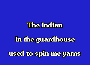The Indian

In the guardhouse

used to spin me yarns