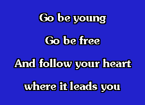Go be young
Go be free

And follow your heart

where it leads you