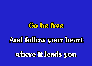 Go be free

And follow your heart

where it leads you
