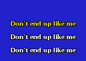 Don't end up like me
Don't end up like me

Don't end up like me