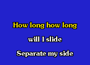 How long how long

will lslide

Separate my side