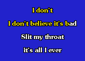 ldonT

ldon't believe it's bad

Slit my throat

it's all I ever