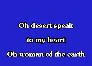 Oh desert speak

to my heart

Oh woman of me earth