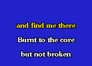and find me there

Burnt to the core

but not broken