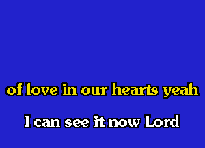 of love in our hearts yeah

I can see it now Lord