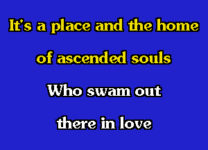 It's a place and the home
of ascended souls
Who swam out

there in love