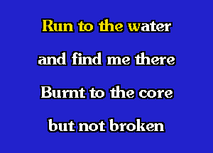 Run to the water
and find me there

Burnt to 619 core

but not broken I