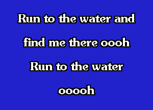Run to the water and

find me there oooh

Run to the water

ooooh