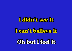 I didn't see it

1 can't believe it

Oh but I feel it