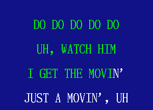 D0 D0 D0 D0 D0
UH, WATCH HIM
I GET THE MOVIN

JUST A MOVIN', UH l