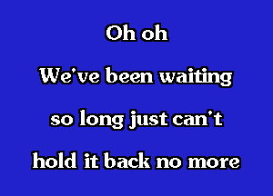 Ohoh

We've been waiting

so long just can't

hold it back no more