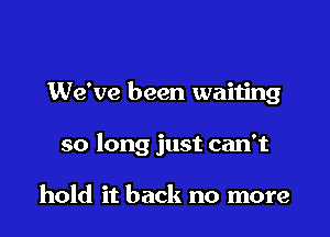 We've been waiting

so long just can't

hold it back no more