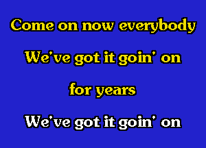 Come on now everybody

We've got it goin' on

for years

We've got it goin' on