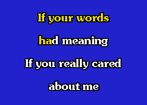 If your words

had meaning

If you really cared

about me