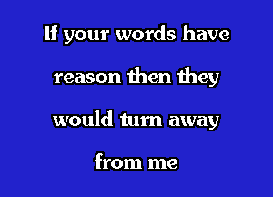 If your words have

reason then Ihey

would tum away

from me