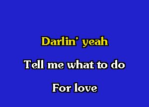 Darlin' yeah

Tell me what to do

For love