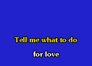 Tell me what to do

for love
