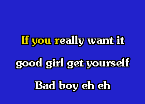 If you really want it

good girl get yourself

Bad boy eh eh