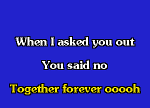 When I asked you out

You said no

Together forever ooooh