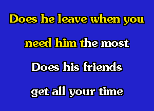 Does he leave when you
need him the most
Does his friends

get all your time