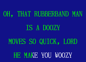 0H, THAT RUBBERBAND MAN
IS A DOOZY
MOVES SO QUICK, LORD
HE MAKE YOU WOOZY