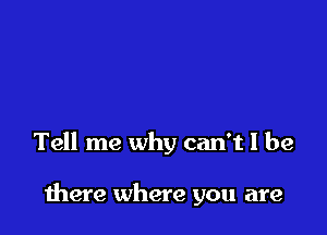 Tell me why can't I be

there where you are