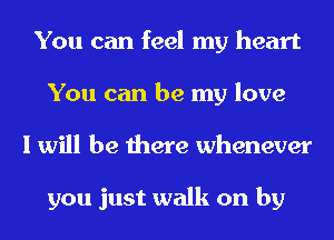 You can feel my heart
You can be my love
I will be there whenever

you just walk on by