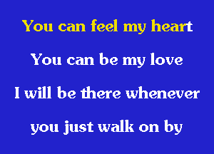 You can feel my heart
You can be my love
I will be there whenever

you just walk on by