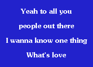 Yeah to all you
people out there
I wanna know one thing

What's love