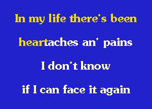 In my life there's been
heartaches an' pains
I don't know

if I can face it again