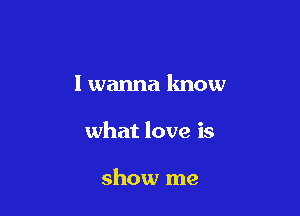 I wanna lmow

what love is

show me