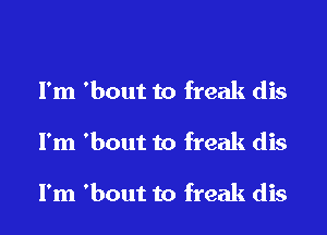 I'm 'bout to freak dis
I'm 'bout to freak dis

I'm 'bout to freak dis