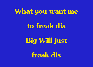What you want me

to freak dis

Big Will just

freak dis