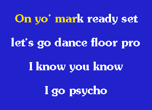On 510' mark ready set

let's go dance floor pro

I know you know

lgo psycho