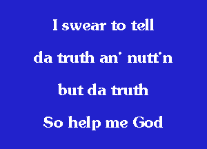 I swear to tell
da truth an' nutt'n

but da truth

So help me God