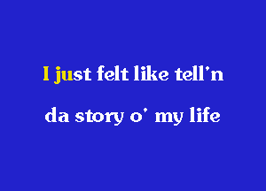 ljust felt like tell'n

da story 0' my life