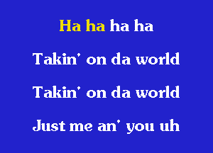 Ha ha ha ha
Takin' on da world

Takin' on da world

Just me an' you uh I