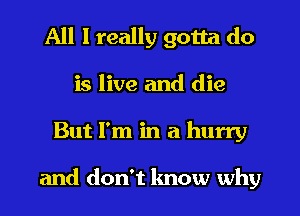 All I really gotta do
is live and die
But I'm in a hurry

and don't know why