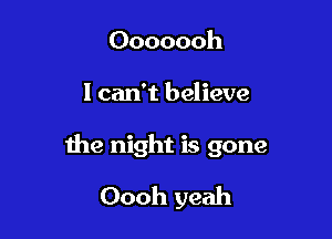 Ooooooh

I can't believe

the night is gone

Oooh yeah