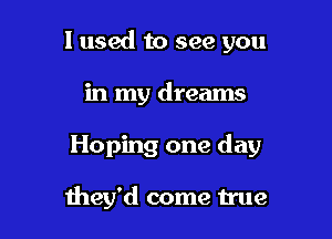 1 used to see you
in my dreams

Hoping one day

they'd come true