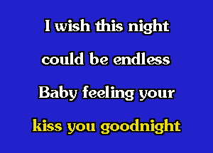 I wish this night
could be endless

Baby feeling your

kiss you goodnight l