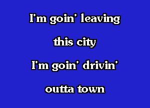 I'm goin' leaving

this city
I'm goin' drivin'

outta town