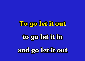 To go let it out

to go let it in

and go let it out