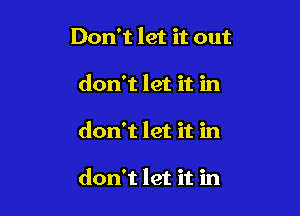 Don't let it out
don't let it in

don't let it in

don't let it in