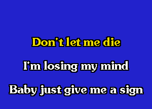 Don't let me die
I'm losing my mind

Baby just give me a sign