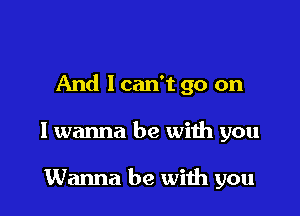 And lcan't go on

I wanna be with you

Wanna be with you