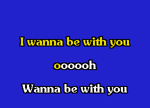 I wanna be with you

oooooh

Wanna be with you