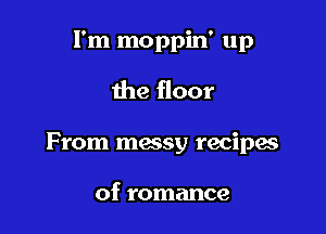 I'm moppin' up

the floor

From macsy recipes

of romance