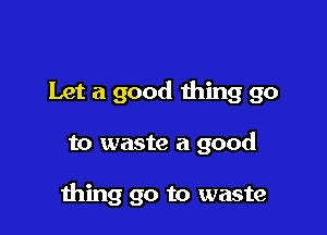 Let a good thing go

to waste a good

ming go to waste