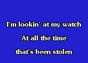 I'm lookin' at my watch
At all the time

that's been stolen
